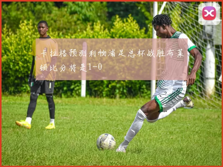 卡拉格预测利物浦足总杯战胜布莱顿比分将是1-0