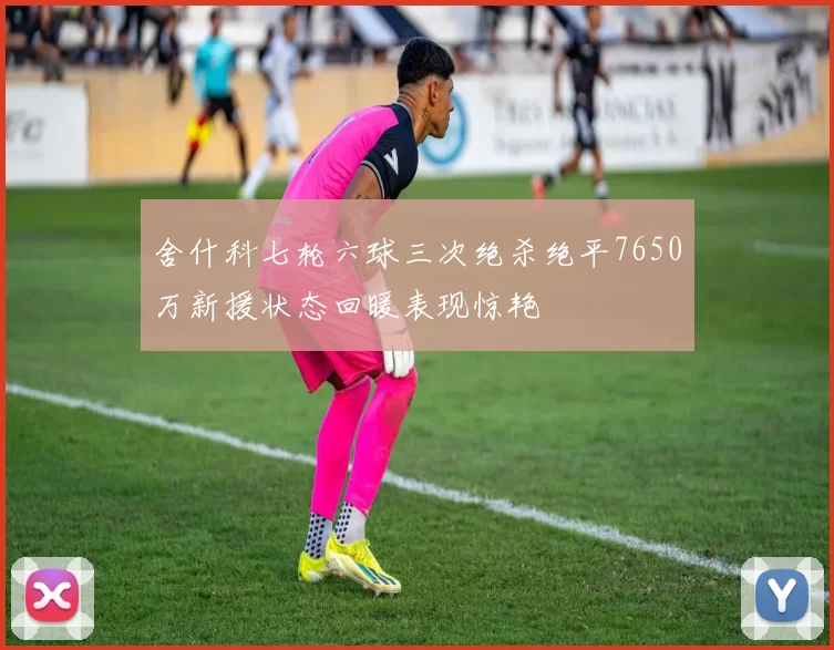 舍什科七轮六球三次绝杀绝平7650万新援状态回暖表现惊艳