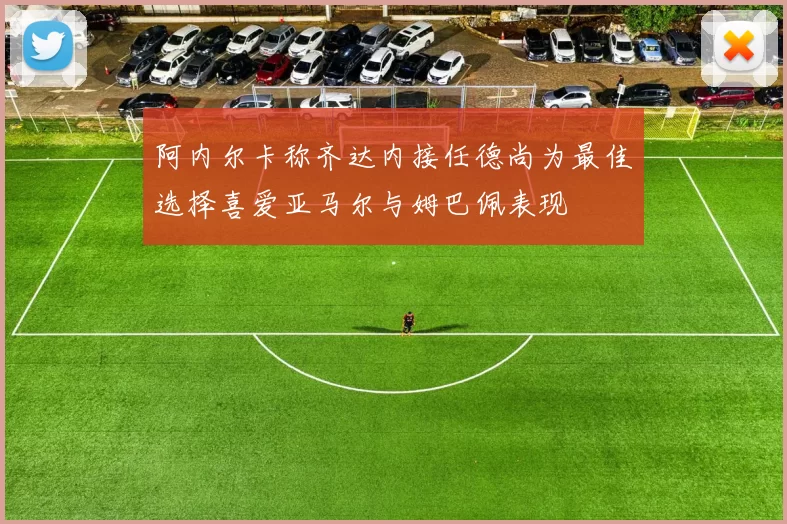 阿内尔卡称齐达内接任德尚为最佳选择喜爱亚马尔与姆巴佩表现