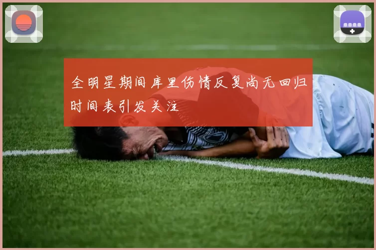 全明星期间库里伤情反复尚无回归时间表引发关注