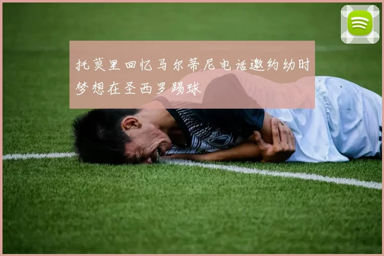 托莫里回忆马尔蒂尼电话邀约幼时梦想在圣西罗踢球