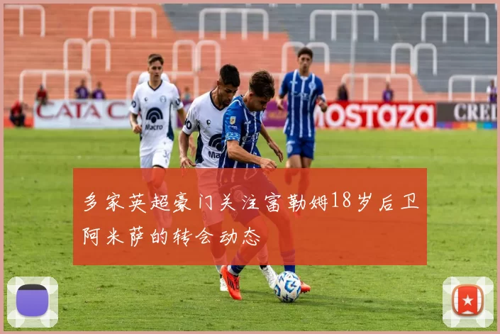 多家英超豪门关注富勒姆18岁后卫阿米萨的转会动态