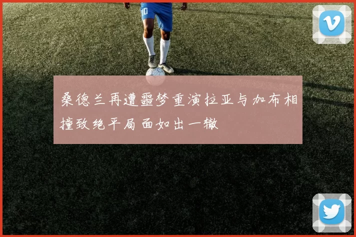 桑德兰再遭噩梦重演拉亚与加布相撞致绝平局面如出一辙