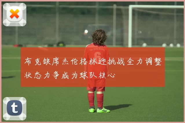 布克缺席杰伦格林迎挑战全力调整状态力争成为球队核心