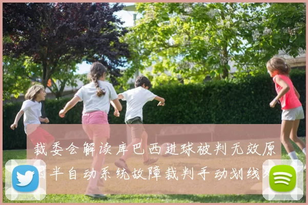 裁委会解读库巴西进球被判无效原因半自动系统故障裁判手动划线处理