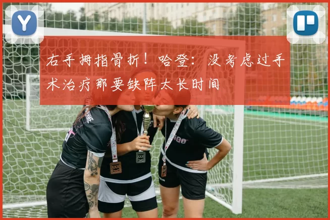 右手拇指骨折！哈登：没考虑过手术治疗那要缺阵太长时间