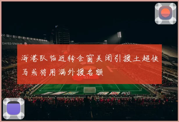 海港队临近转会窗关闭引援土超快马或将用满外援名额