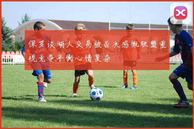 保罗谈湖人交易被否决感慨联盟重视竞争平衡心情复杂