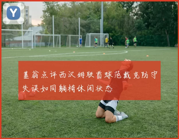 基翁点评西汉姆联首球范戴克防守失误如同躺椅休闲状态