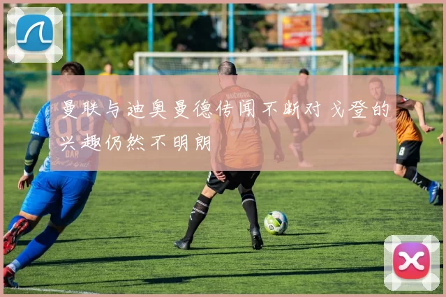 曼联与迪奥曼德传闻不断对戈登的兴趣仍然不明朗