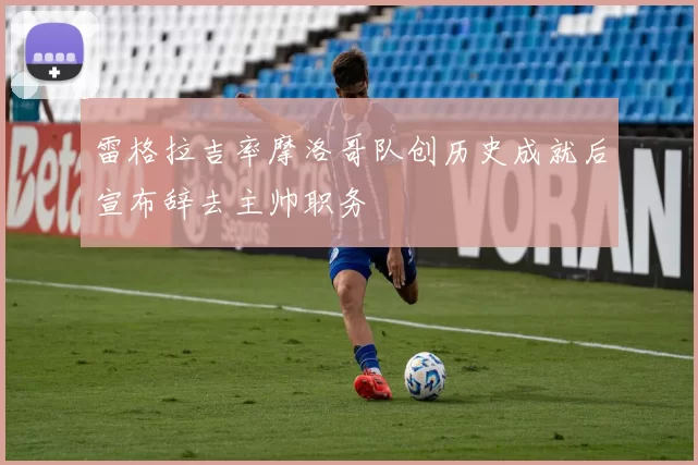 雷格拉吉率摩洛哥队创历史成就后宣布辞去主帅职务