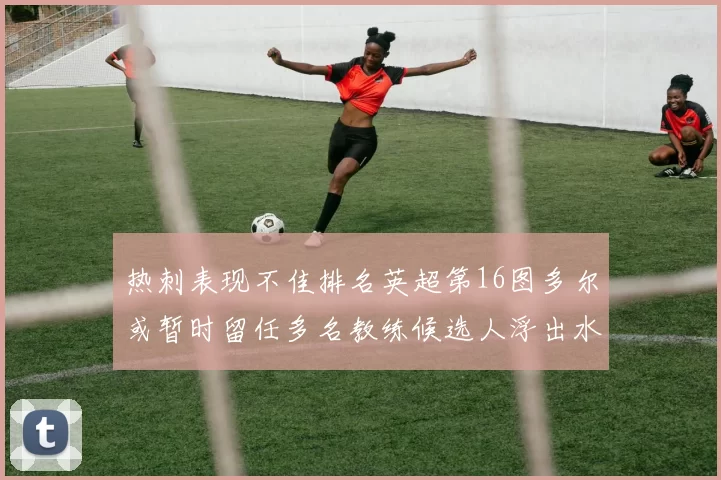热刺表现不佳排名英超第16图多尔或暂时留任多名教练候选人浮出水面