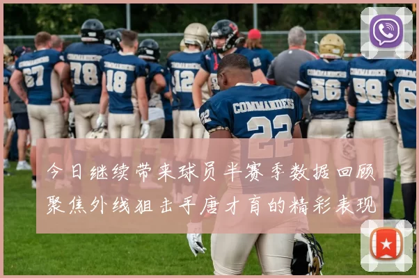 今日继续带来球员半赛季数据回顾聚焦外线狙击手唐才育的精彩表现与成长