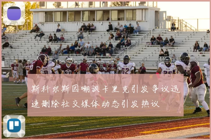 斯科尔斯因嘲讽卡里克引发争议迅速删除社交媒体动态引发热议