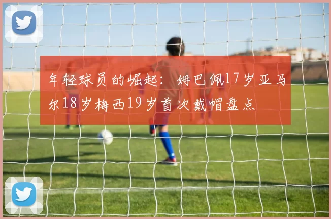 年轻球员的崛起：姆巴佩17岁亚马尔18岁梅西19岁首次戴帽盘点