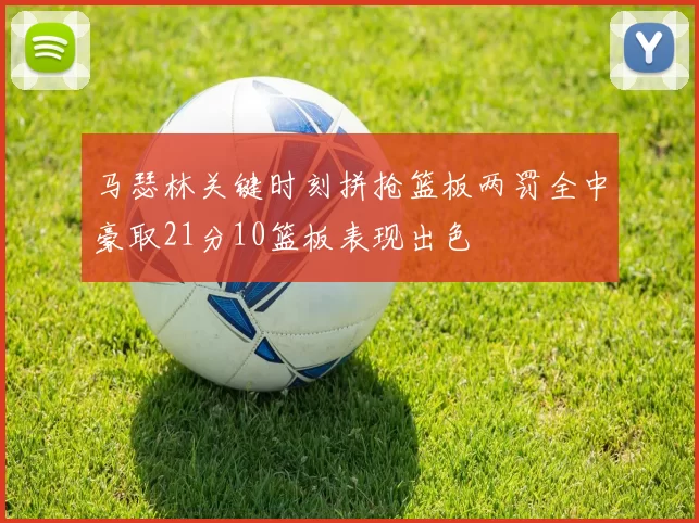 马瑟林关键时刻拼抢篮板两罚全中豪取21分10篮板表现出色