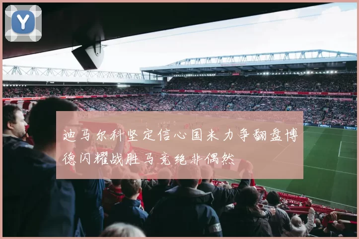 迪马尔科坚定信心国米力争翻盘博德闪耀战胜马竞绝非偶然