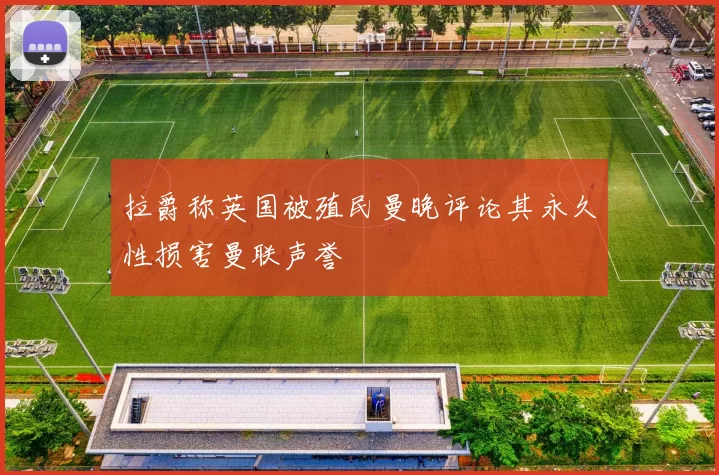 拉爵称英国被殖民曼晚评论其永久性损害曼联声誉