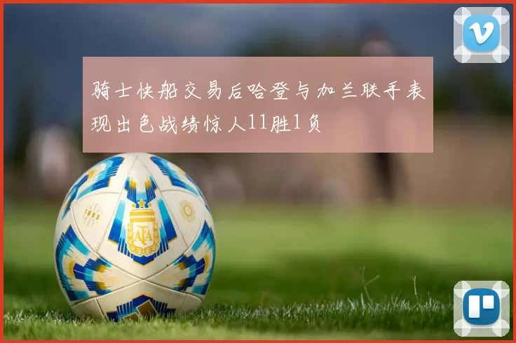 骑士快船交易后哈登与加兰联手表现出色战绩惊人11胜1负