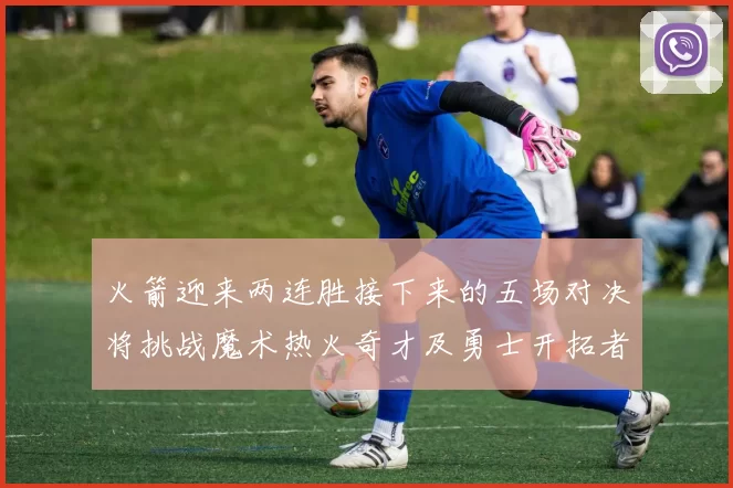 火箭迎来两连胜接下来的五场对决将挑战魔术热火奇才及勇士开拓者