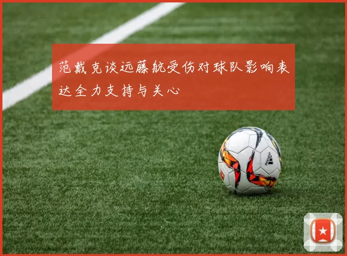 范戴克谈远藤航受伤对球队影响表达全力支持与关心