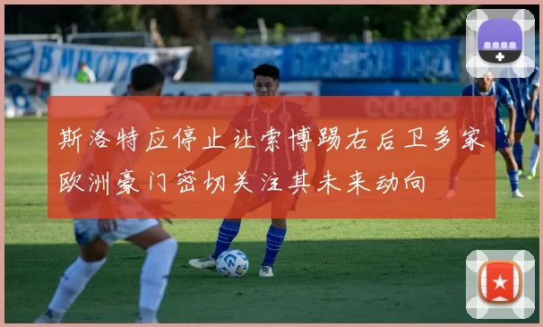 斯洛特应停止让索博踢右后卫多家欧洲豪门密切关注其未来动向