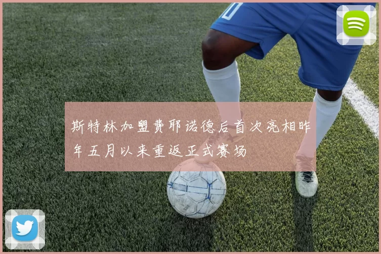 斯特林加盟费耶诺德后首次亮相昨年五月以来重返正式赛场