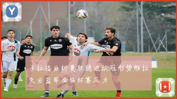 卡拉格分析曼联稳进欧冠形势维拉失分蓝军面临杯赛压力