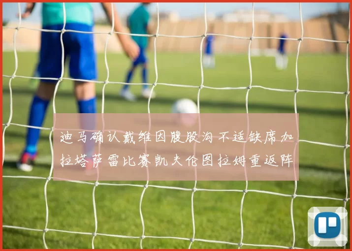 迪马确认戴维因腹股沟不适缺席加拉塔萨雷比赛凯夫伦图拉姆重返阵容