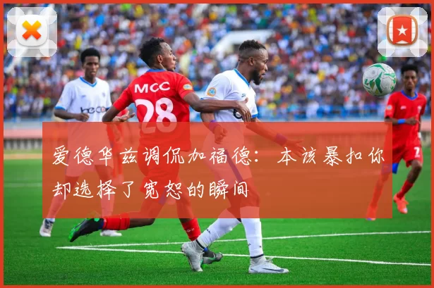 爱德华兹调侃加福德：本该暴扣你却选择了宽恕的瞬间