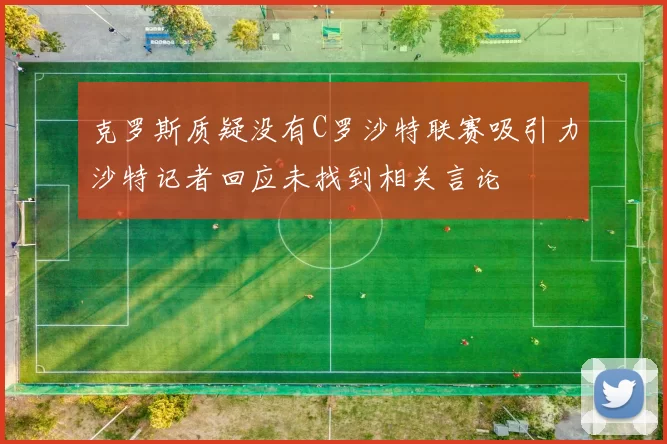 克罗斯质疑没有C罗沙特联赛吸引力沙特记者回应未找到相关言论