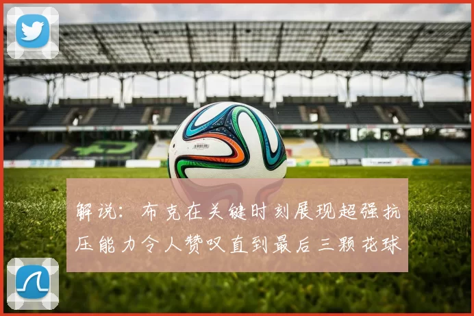 解说：布克在关键时刻展现超强抗压能力令人赞叹直到最后三颗花球前