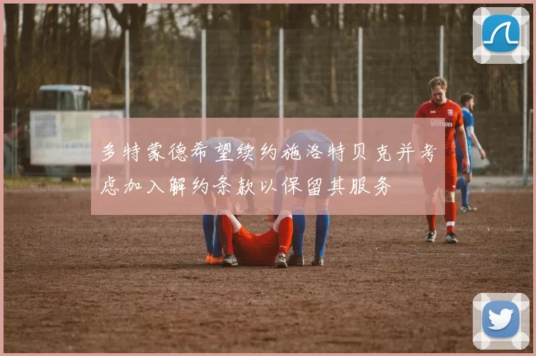 多特蒙德希望续约施洛特贝克并考虑加入解约条款以保留其服务