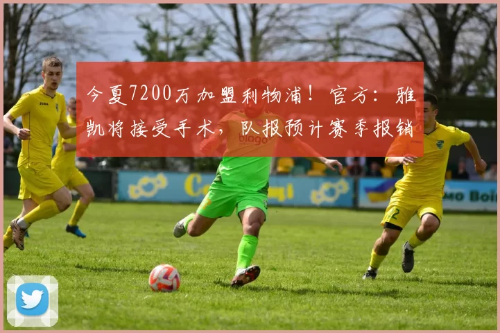 今夏7200万加盟利物浦！官方：雅凯将接受手术，队报预计赛季报销