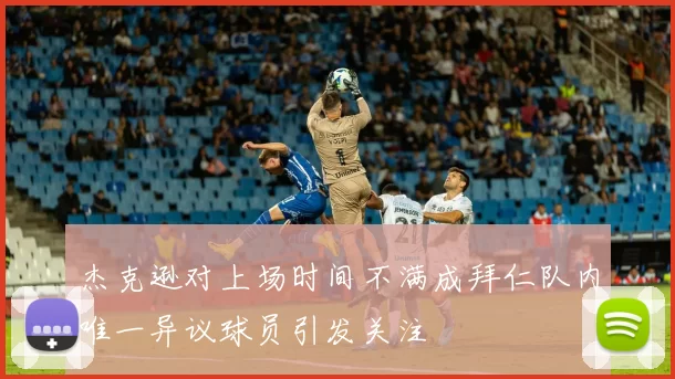 杰克逊对上场时间不满成拜仁队内唯一异议球员引发关注