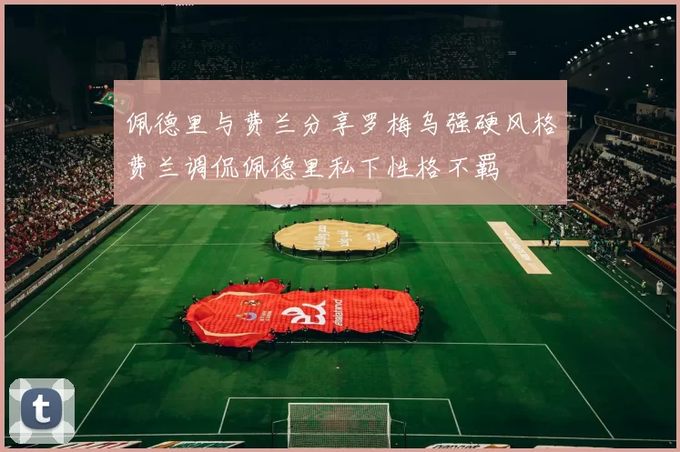 佩德里与费兰分享罗梅乌强硬风格费兰调侃佩德里私下性格不羁