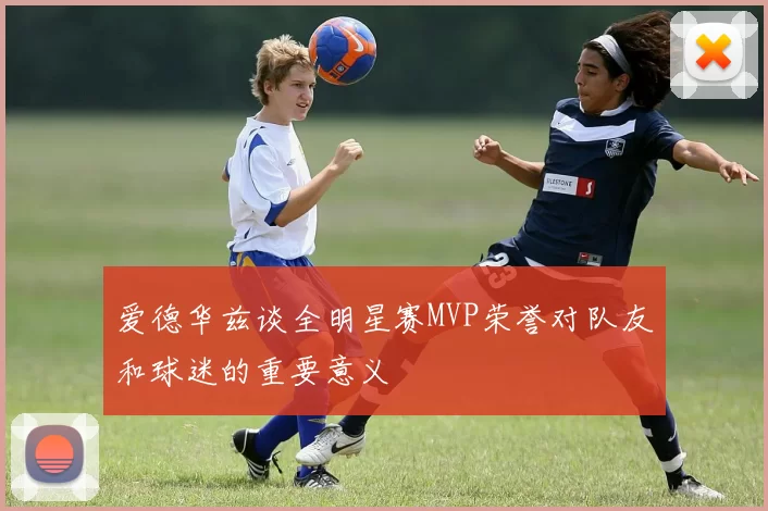 爱德华兹谈全明星赛MVP荣誉对队友和球迷的重要意义