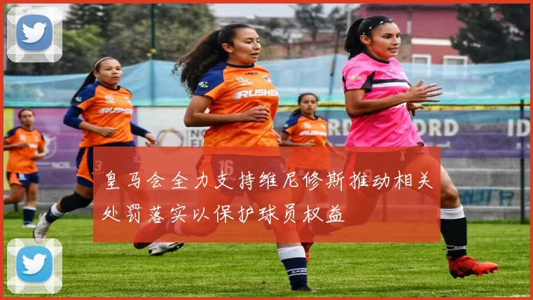 皇马会全力支持维尼修斯推动相关处罚落实以保护球员权益