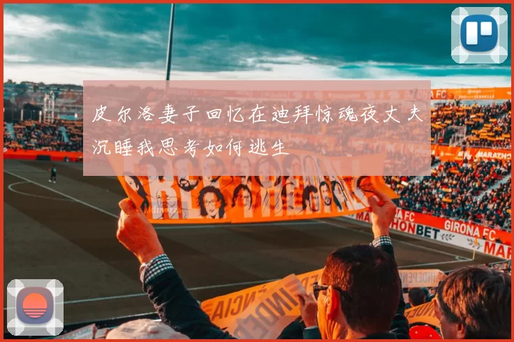 皮尔洛妻子回忆在迪拜惊魂夜丈夫沉睡我思考如何逃生