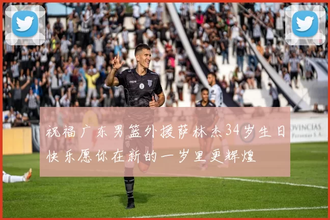 祝福广东男篮外援萨林杰34岁生日快乐愿你在新的一岁里更辉煌